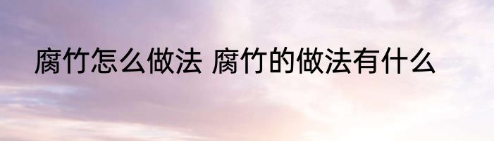 腐竹怎么做法 腐竹的做法有什么