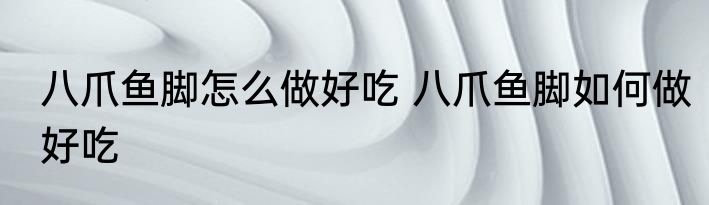 八爪鱼脚怎么做好吃 八爪鱼脚如何做好吃