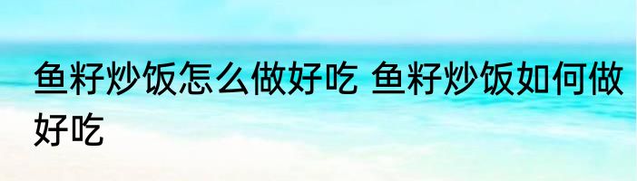 鱼籽炒饭怎么做好吃 鱼籽炒饭如何做好吃