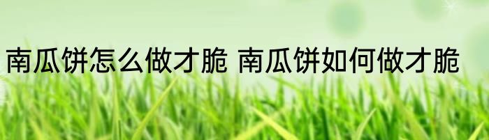 南瓜饼怎么做才脆 南瓜饼如何做才脆