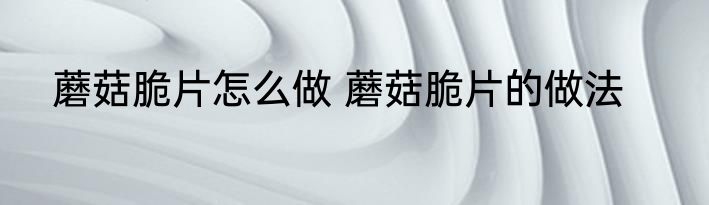 蘑菇脆片怎么做 蘑菇脆片的做法