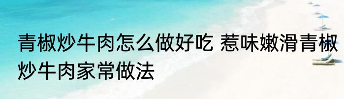 青椒炒牛肉怎么做好吃 惹味嫩滑青椒炒牛肉家常做法
