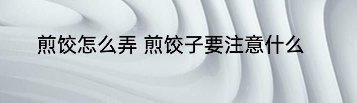 煎饺怎么弄 煎饺子要注意什么