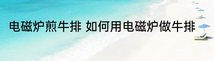电磁炉煎牛排 如何用电磁炉做牛排