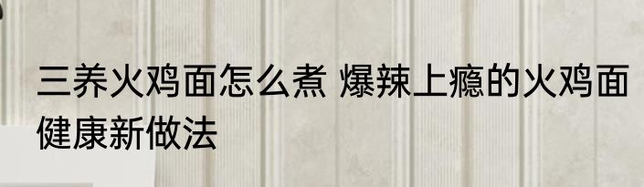三养火鸡面怎么煮 爆辣上瘾的火鸡面健康新做法