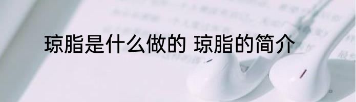 琼脂是什么做的 琼脂的简介