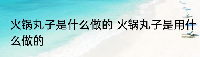火锅丸子是什么做的 火锅丸子是用什么做的
