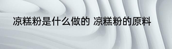 凉糕粉是什么做的 凉糕粉的原料