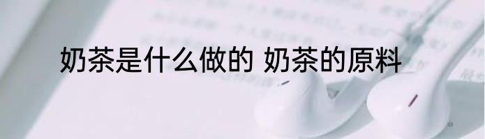 奶茶是什么做的 奶茶的原料