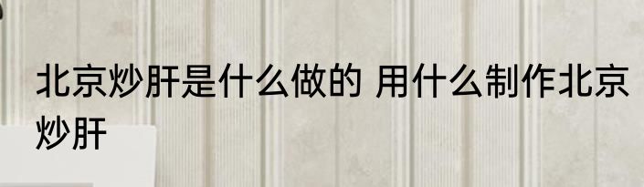 北京炒肝是什么做的 用什么制作北京炒肝