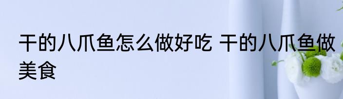 干的八爪鱼怎么做好吃 干的八爪鱼做美食