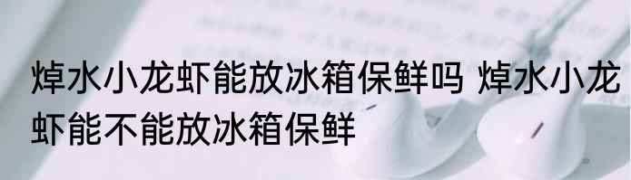 焯水小龙虾能放冰箱保鲜吗 焯水小龙虾能不能放冰箱保鲜