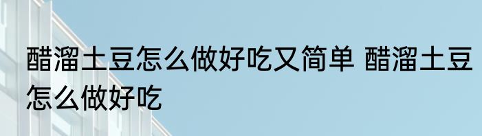 醋溜土豆怎么做好吃又简单 醋溜土豆怎么做好吃