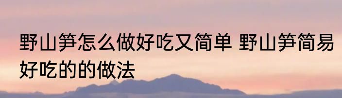 野山笋怎么做好吃又简单 野山笋简易好吃的的做法