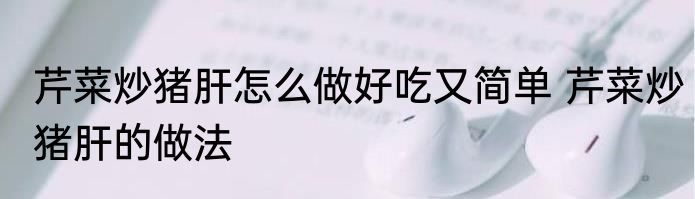 芹菜炒猪肝怎么做好吃又简单 芹菜炒猪肝的做法