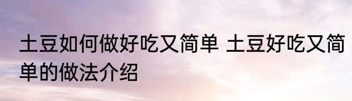 土豆如何做好吃又简单 土豆好吃又简单的做法介绍