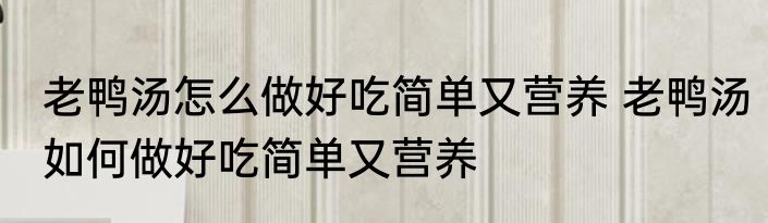 老鸭汤怎么做好吃简单又营养 老鸭汤如何做好吃简单又营养