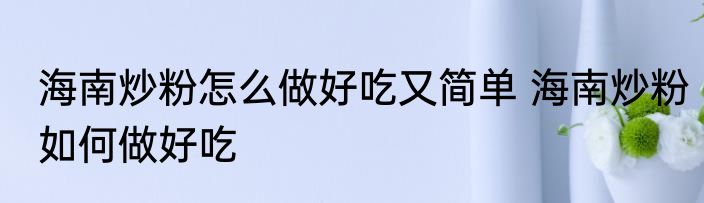 海南炒粉怎么做好吃又简单 海南炒粉如何做好吃