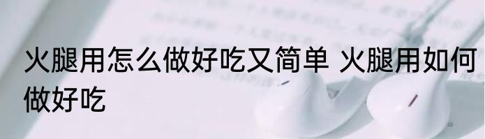 火腿用怎么做好吃又简单 火腿用如何做好吃