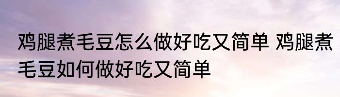 鸡腿煮毛豆怎么做好吃又简单 鸡腿煮毛豆如何做好吃又简单