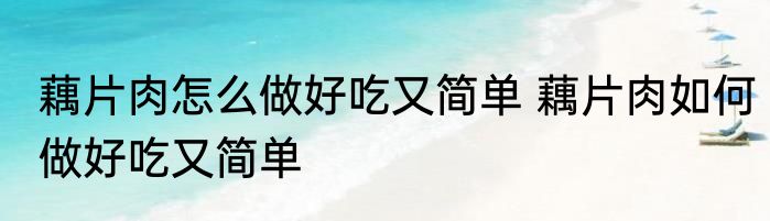 藕片肉怎么做好吃又简单 藕片肉如何做好吃又简单