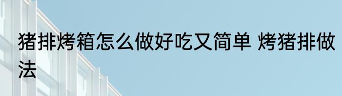 猪排烤箱怎么做好吃又简单 烤猪排做法