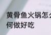黄骨鱼火锅怎么做好吃 黄骨鱼火锅如何做好吃