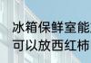 冰箱保鲜室能放西红柿吗 冰箱保鲜室可以放西红柿吗