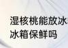 湿核桃能放冰箱保鲜吗 湿核桃可以放冰箱保鲜吗
