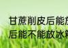 甘蔗削皮后能放冰箱保鲜吗 甘蔗削皮后能不能放冰箱保鲜