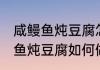 咸鳗鱼炖豆腐怎么做好吃又简单 咸鳗鱼炖豆腐如何做好吃又简单