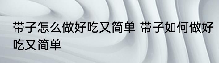 带子怎么做好吃又简单 带子如何做好吃又简单