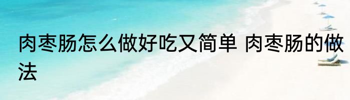 肉枣肠怎么做好吃又简单 肉枣肠的做法