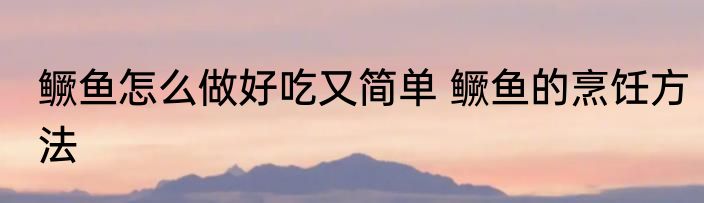 鳜鱼怎么做好吃又简单 鳜鱼的烹饪方法