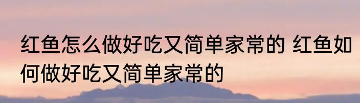 红鱼怎么做好吃又简单家常的 红鱼如何做好吃又简单家常的