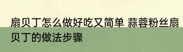 扇贝丁怎么做好吃又简单 蒜蓉粉丝扇贝丁的做法步骤