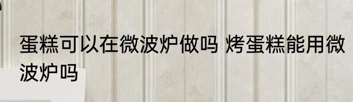 蛋糕可以在微波炉做吗 烤蛋糕能用微波炉吗