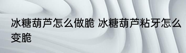 冰糖葫芦怎么做脆 冰糖葫芦粘牙怎么变脆