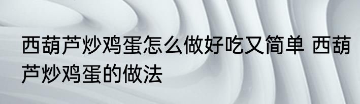西葫芦炒鸡蛋怎么做好吃又简单 西葫芦炒鸡蛋的做法
