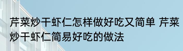 芹菜炒干虾仁怎样做好吃又简单 芹菜炒干虾仁简易好吃的做法