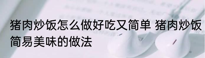 猪肉炒饭怎么做好吃又简单 猪肉炒饭简易美味的做法