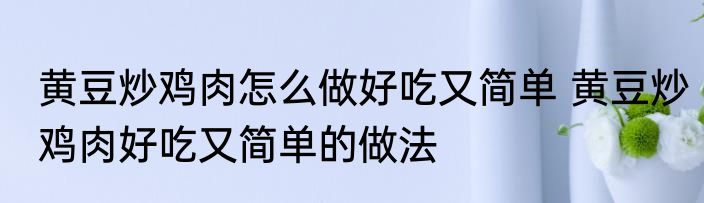 黄豆炒鸡肉怎么做好吃又简单 黄豆炒鸡肉好吃又简单的做法