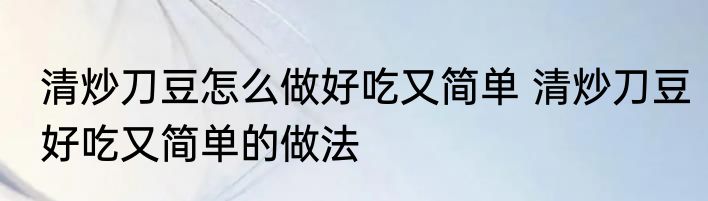 清炒刀豆怎么做好吃又简单 清炒刀豆好吃又简单的做法