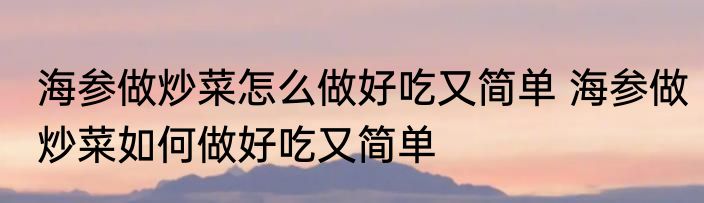 海参做炒菜怎么做好吃又简单 海参做炒菜如何做好吃又简单