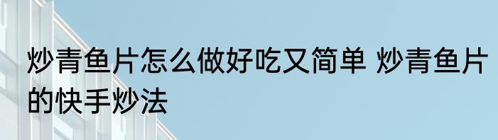 炒青鱼片怎么做好吃又简单 炒青鱼片的快手炒法