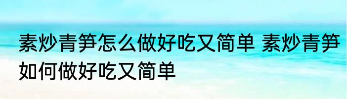 素炒青笋怎么做好吃又简单 素炒青笋如何做好吃又简单