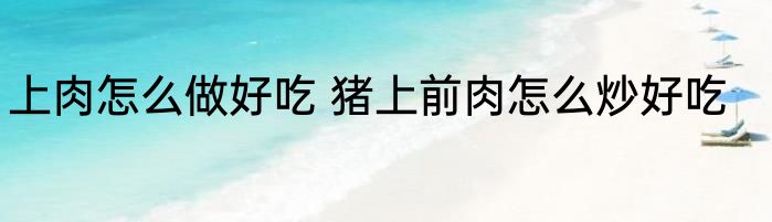 上肉怎么做好吃 猪上前肉怎么炒好吃
