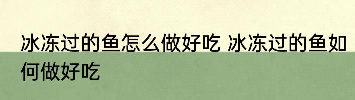 冰冻过的鱼怎么做好吃 冰冻过的鱼如何做好吃