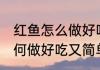 红鱼怎么做好吃又简单家常的 红鱼如何做好吃又简单家常的