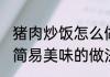 猪肉炒饭怎么做好吃又简单 猪肉炒饭简易美味的做法
